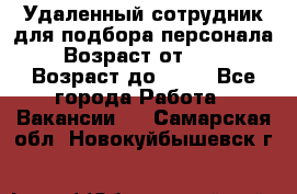 Удаленный сотрудник для подбора персонала › Возраст от ­ 25 › Возраст до ­ 55 - Все города Работа » Вакансии   . Самарская обл.,Новокуйбышевск г.